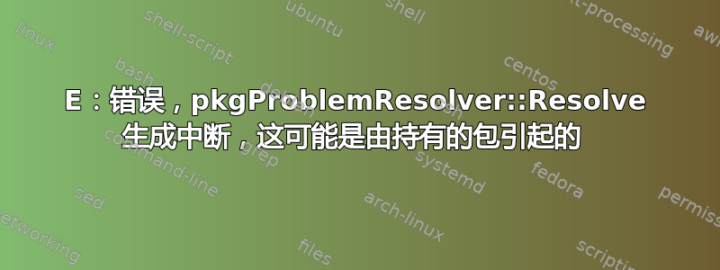 E：错误，pkgProblemResolver::Resolve 生成​​中断，这可能是由持有的包引起的 