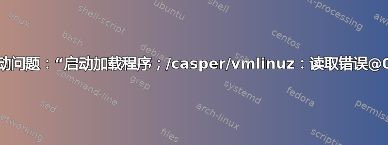 启动问题：“启动加载程序；/casper/vmlinuz：读取错误@0”