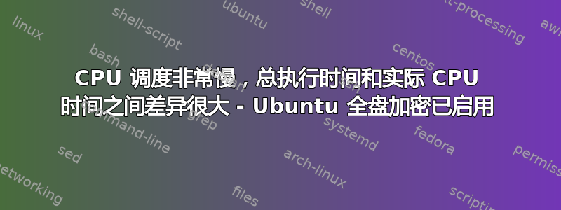 CPU 调度非常慢，总执行时间和实际 CPU 时间之间差异很大 - Ubuntu 全盘加密已启用