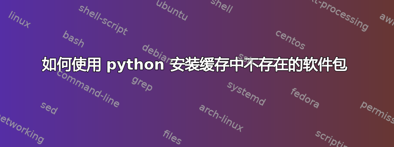 如何使用 python 安装缓存中不存在的软件包