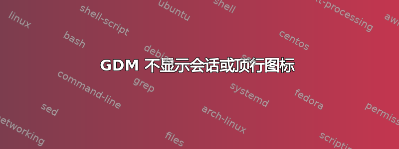 GDM 不显示会话或顶行图标