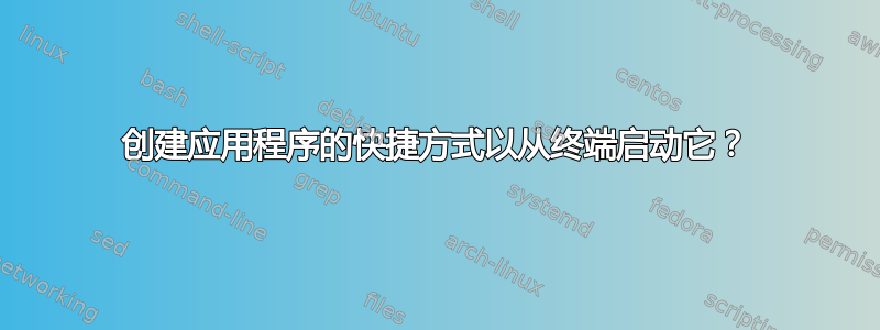 创建应用程序的快捷方式以从终端启动它？