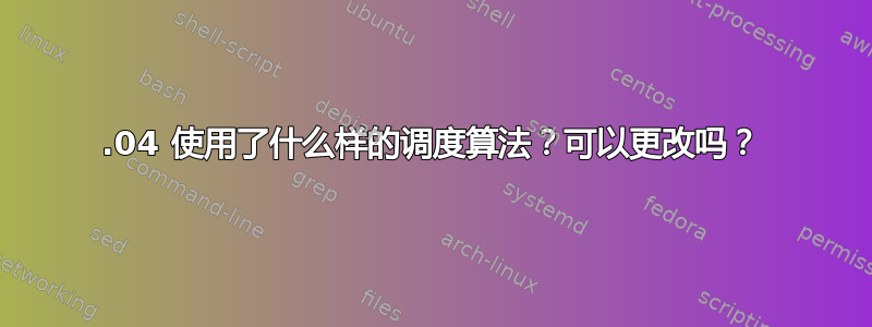 15.04 使用了什么样的调度算法？可以更改吗？