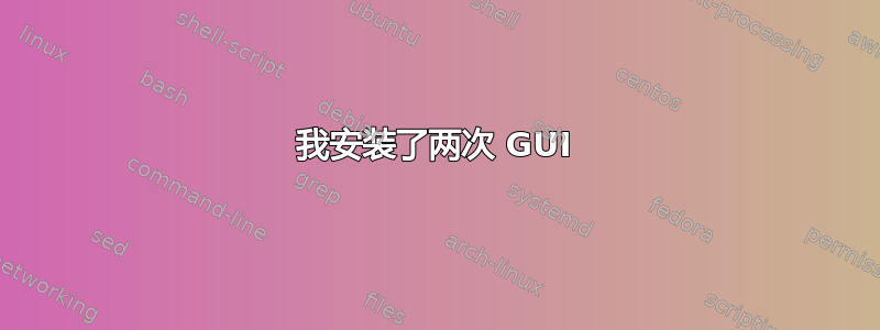 我安装了两次 GUI