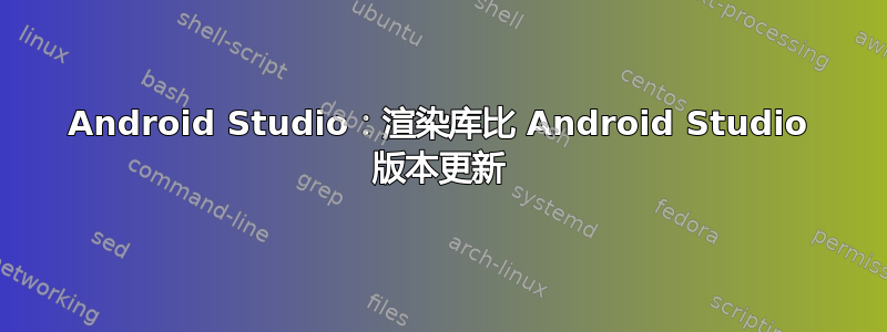 Android Studio：渲染库比 Android Studio 版本更新