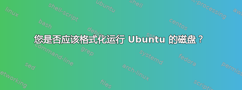 您是否应该格式化运行 Ubuntu 的磁盘？