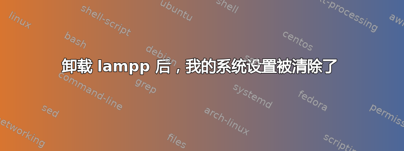 卸载 lampp 后，我的系统设置被清除了