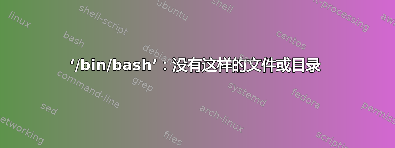 ‘/bin/bash’：没有这样的文件或目录