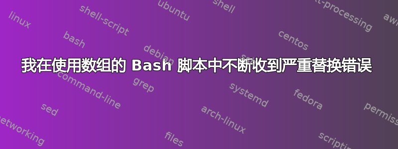 我在使用数组的 Bash 脚本中不断收到严重替换错误