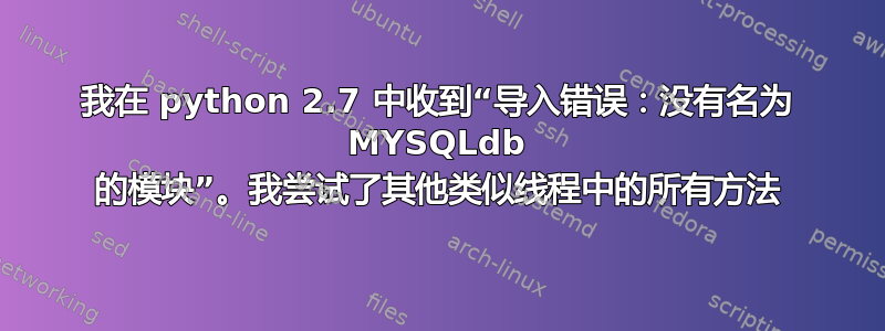 我在 python 2.7 中收到“导入错误：没有名为 MYSQLdb 的模块”。我尝试了其他类似线程中的所有方法