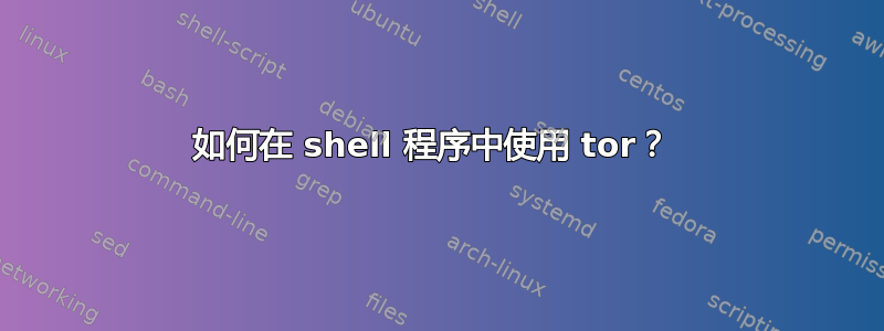 如何在 shell 程序中使用 tor？ 