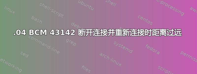 14.04 BCM 43142 断开连接并重新连接时距离过远