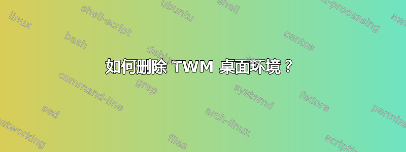 如何删除 TWM 桌面环境？