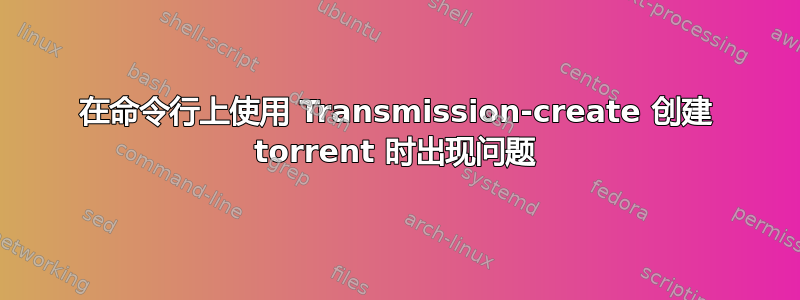 在命令行上使用 Transmission-create 创建 torrent 时出现问题