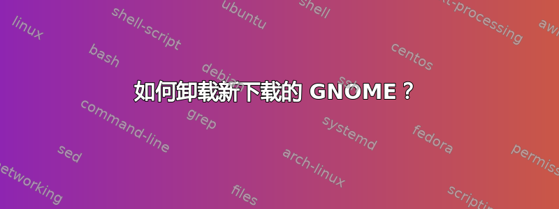 如何卸载新下载的 GNOME？