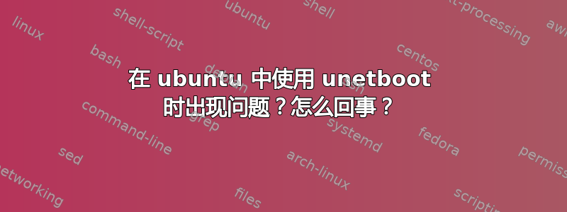 在 ubuntu 中使用 unetboot 时出现问题？怎么回事？