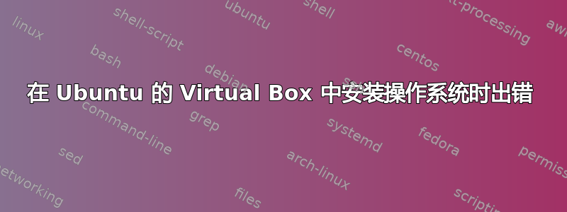 在 Ubuntu 的 Virtual Box 中安装操作系统时出错