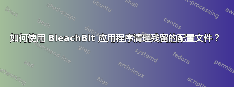 如何使用 BleachBit 应用程序清理残留的配置文件？