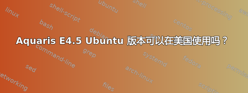 Aquaris E4.5 Ubuntu 版本可以在美国使用吗？