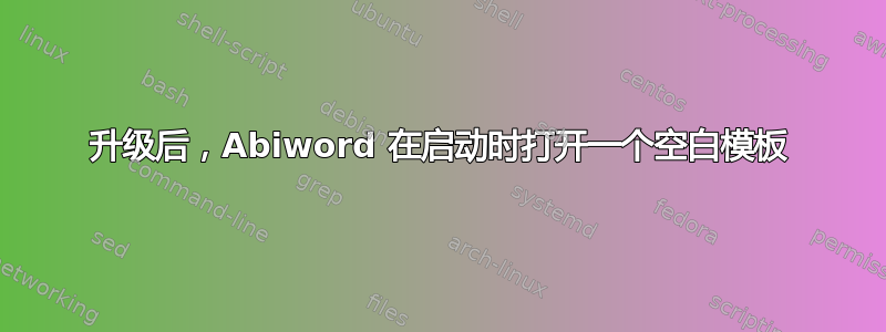 升级后，Abiword 在启动时打开一个空白模板