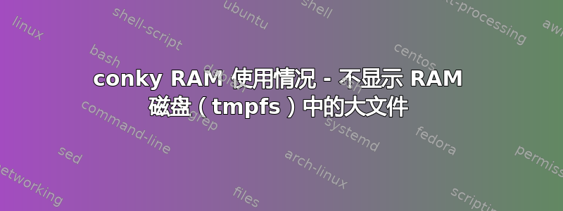 conky RAM 使用情况 - 不显示 RAM 磁盘（tmpfs）中的大文件