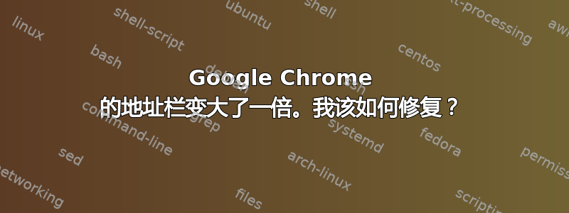 Google Chrome 的地址栏变大了一倍。我该如何修复？