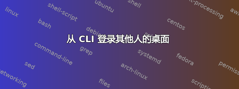 从 CLI 登录其他人的桌面