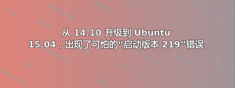 从 14.10 升级到 Ubuntu 15.04，出现了可怕的“启动版本 219”错误