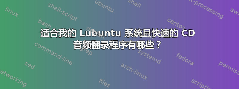 适合我的 Lubuntu 系统且快速的 CD 音频翻录程序有哪些？