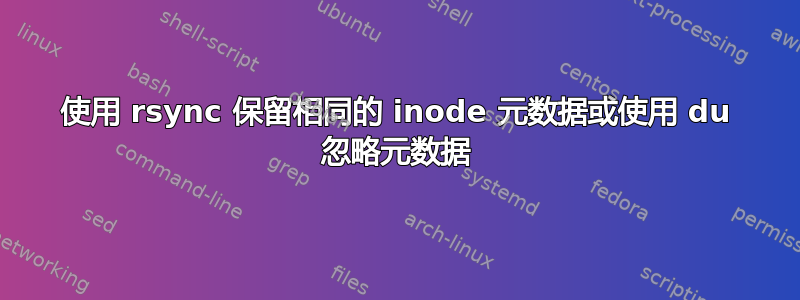 使用 rsync 保留相同的 inode 元数据或使用 du 忽略元数据