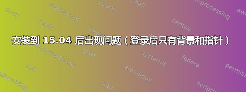 安装到 15.04 后出现问题（登录后只有背景和指针）