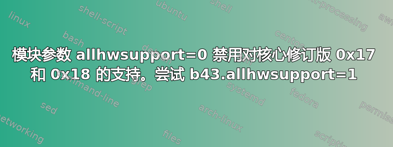 模块参数 allhwsupport=0 禁用对核心修订版 0x17 和 0x18 的支持。尝试 b43.allhwsupport=1