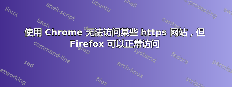 使用 Chrome 无法访问某些 https 网站，但 Firefox 可以正常访问