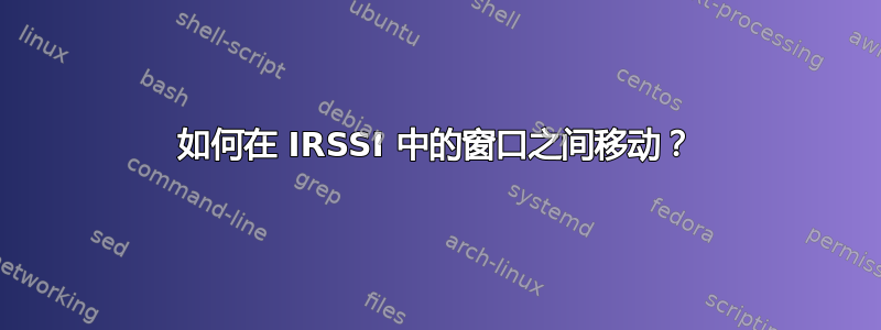 如何在 IRSSI 中的窗口之间移动？