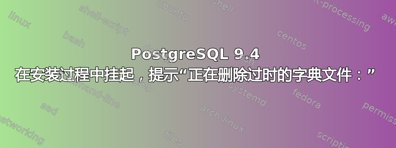 PostgreSQL 9.4 在安装过程中挂起，提示“正在删除过时的字典文件：”