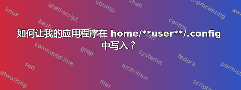 如何让我的应用程序在 home/**user**/.config 中写入？