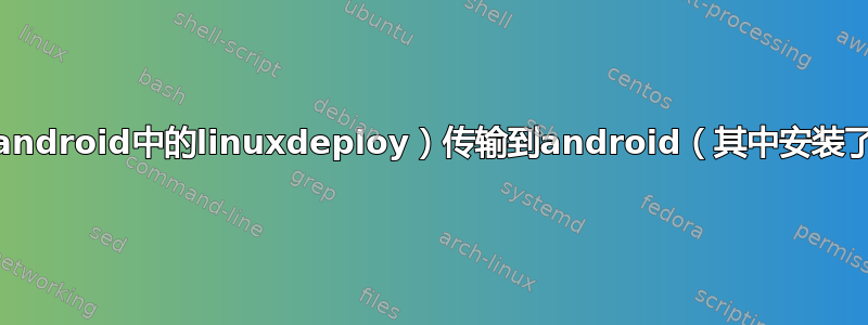 将文件从linux（android中的linuxdeploy）传输到android（其中安装了linuxdeploy）