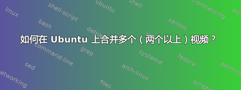 如何在 Ubuntu 上合并多个（两个以上）视频？