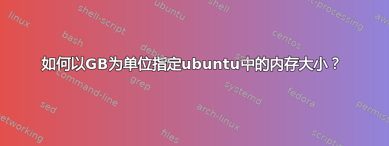 如何以GB为单位指定ubuntu中的内存大小？