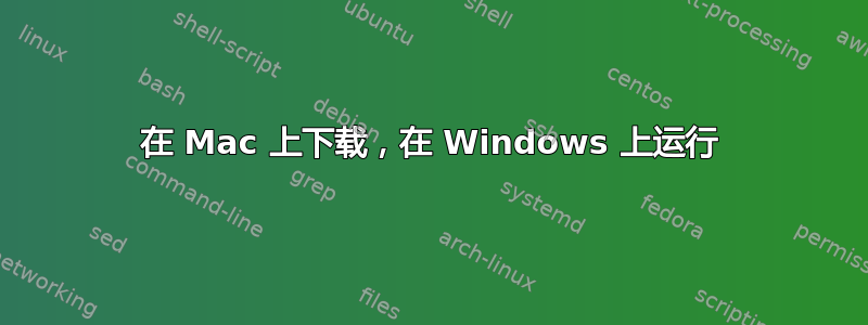 在 Mac 上下载，在 Windows 上运行