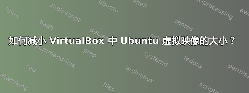 如何减小 VirtualBox 中 Ubuntu 虚拟映像的大小？