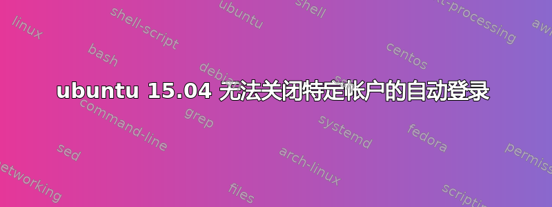 ubuntu 15.04 无法关闭特定帐户的自动登录