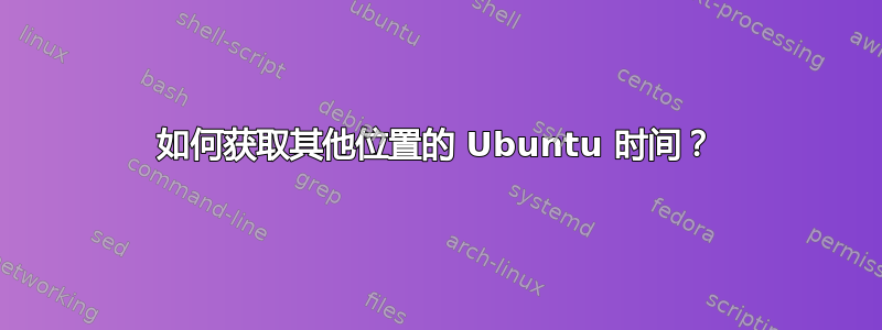 如何获取其他位置的 Ubuntu 时间？