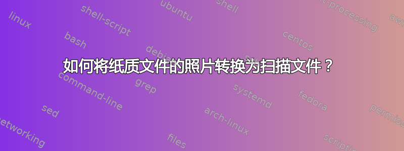 如何将纸质文件的照片转换为扫描文件？