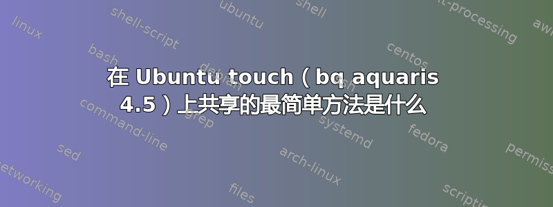 在 Ubuntu touch（bq aquaris 4.5）上共享的最简单方法是什么