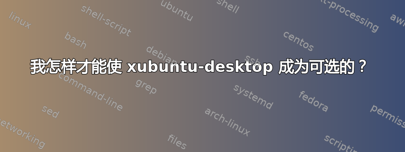 我怎样才能使 xubuntu-desktop 成为可选的？