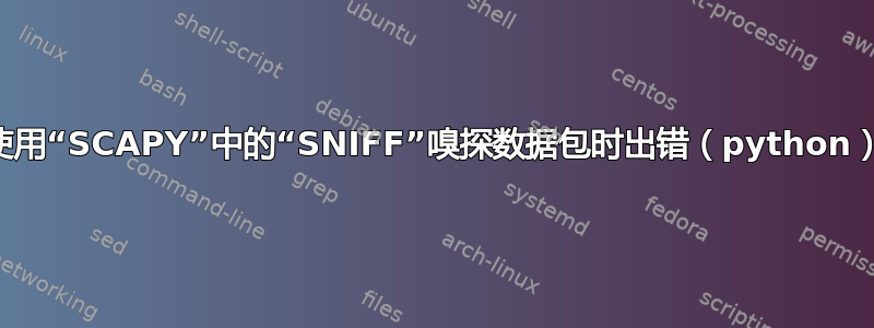 使用“SCAPY”中的“SNIFF”嗅探数据包时出错（python）