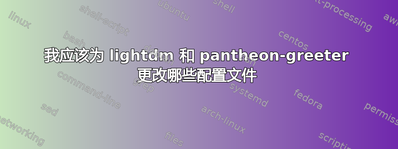 我应该为 lightdm 和 pantheon-greeter 更改哪些配置文件