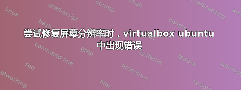 尝试修复屏幕分辨率时，virtualbox ubuntu 中出现错误