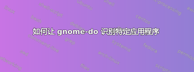 如何让 gnome-do 识别特定应用程序